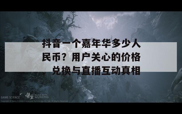 抖音一個(gè)嘉年華多少人民幣？用戶關(guān)心的價(jià)格、兌換與直播互動(dòng)真相
