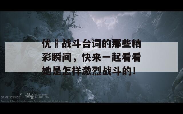 優(yōu)菈戰(zhàn)斗臺詞的那些精彩瞬間，快來一起看看她是怎樣激烈戰(zhàn)斗的！