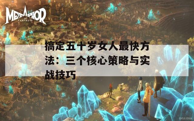 搞定五十歲女人最快方法：三個核心策略與實戰(zhàn)技巧