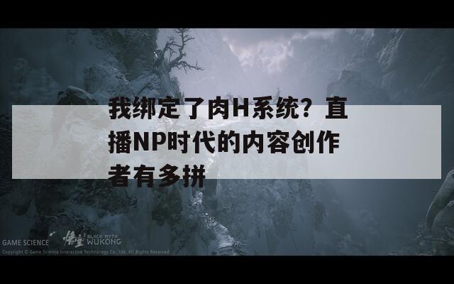 我綁定了肉H系統(tǒng)？直播NP時代的內(nèi)容創(chuàng)作者有多拼