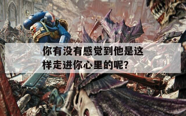 你有沒有感覺到他是這樣走進你心里的呢？