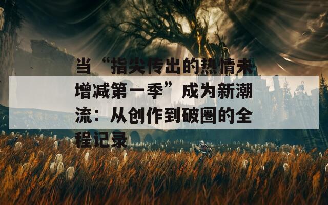 當(dāng)“指尖傳出的熱情未增減第一季”成為新潮流：從創(chuàng)作到破圈的全程記錄