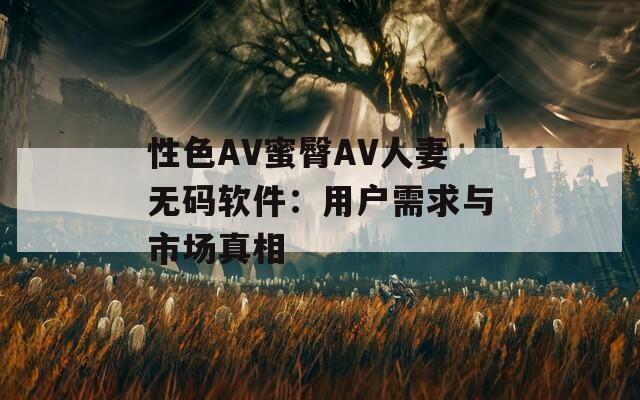 性色AV蜜臀AV人妻無碼軟件：用戶需求與市場(chǎng)真相
