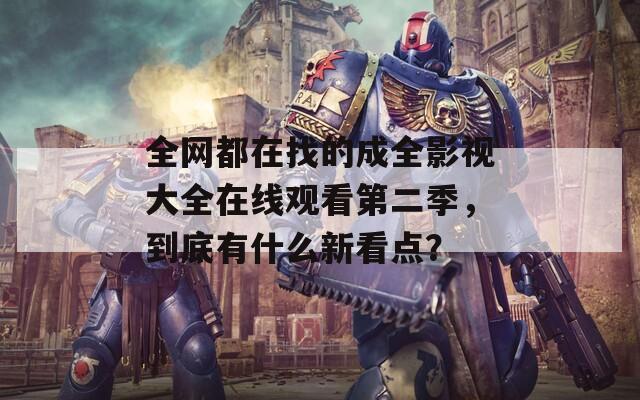 全網(wǎng)都在找的成全影視大全在線觀看第二季，到底有什么新看點(diǎn)？