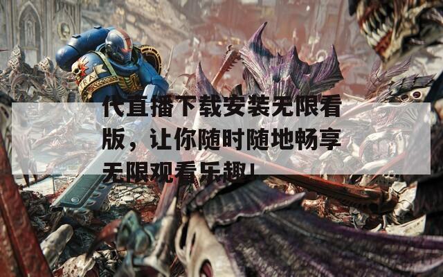代直播下載安裝無限看版，讓你隨時隨地暢享無限觀看樂趣！
