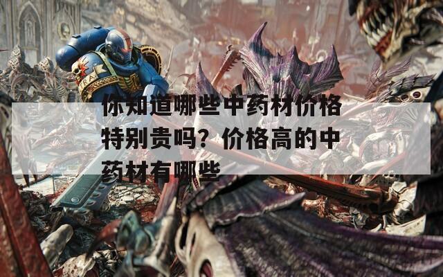 你知道哪些中藥材價(jià)格特別貴嗎？?jī)r(jià)格高的中藥材有哪些