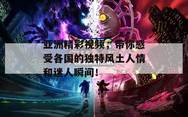 亞洲精彩視頻，帶你感受各國的獨(dú)特風(fēng)土人情和迷人瞬間！