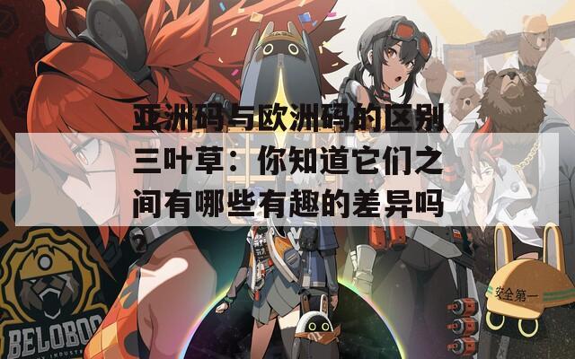 亞洲碼與歐洲碼的區(qū)別三葉草：你知道它們之間有哪些有趣的差異嗎？