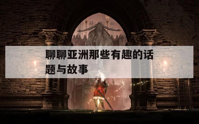 聊聊亞洲那些有趣的話題與故事