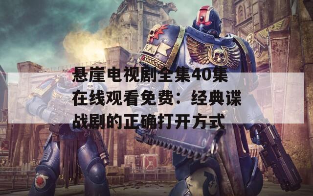懸崖電視劇全集40集在線觀看免費(fèi)：經(jīng)典諜戰(zhàn)劇的正確打開方式