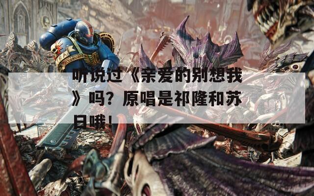 聽說過《親愛的別想我》嗎？原唱是祁隆和蘇日哦！