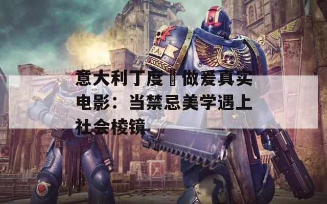 意大利丁度巜做爰真實電影：當禁忌美學遇上社會棱鏡