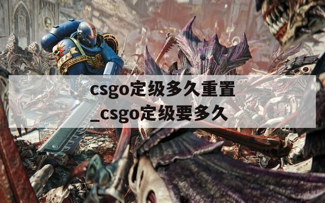 csgo定級多久重置_csgo定級要多久