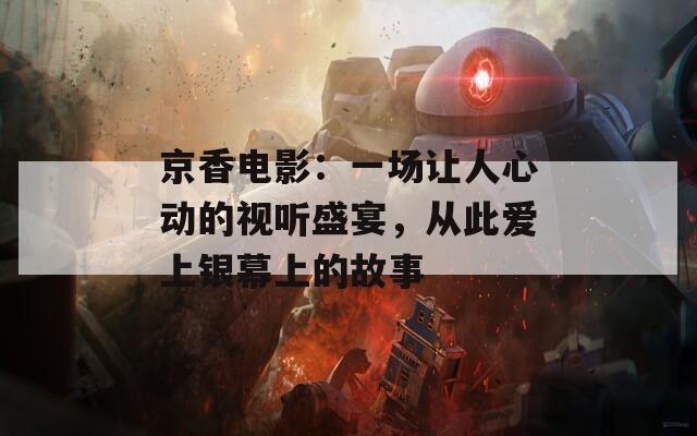 京香電影：一場讓人心動的視聽盛宴，從此愛上銀幕上的故事