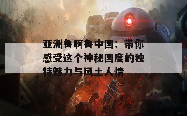 亞洲魯啊魯中國(guó)：帶你感受這個(gè)神秘國(guó)度的獨(dú)特魅力與風(fēng)土人情