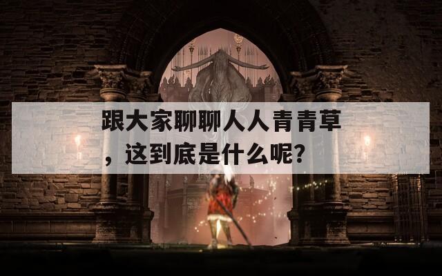 跟大家聊聊人人青青草，這到底是什么呢？