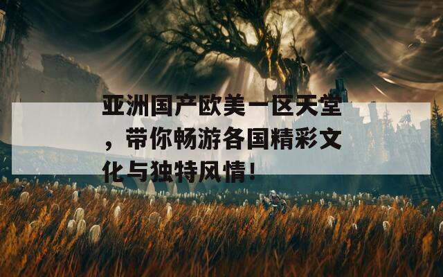 亞洲國(guó)產(chǎn)歐美一區(qū)天堂，帶你暢游各國(guó)精彩文化與獨(dú)特風(fēng)情！