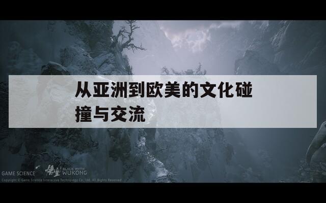 從亞洲到歐美的文化碰撞與交流