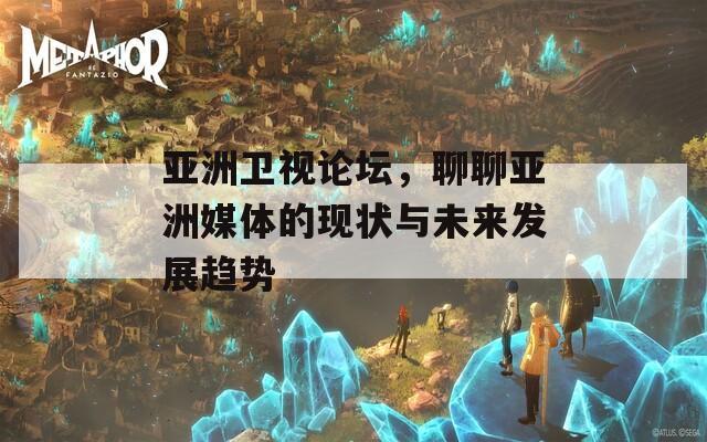 亞洲衛(wèi)視論壇，聊聊亞洲媒體的現(xiàn)狀與未來發(fā)展趨勢