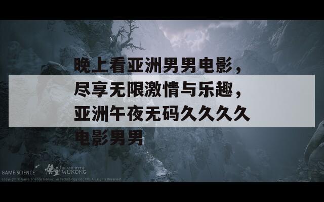 晚上看亞洲男男電影，盡享無限激情與樂趣，亞洲午夜無碼久久久久電影男男