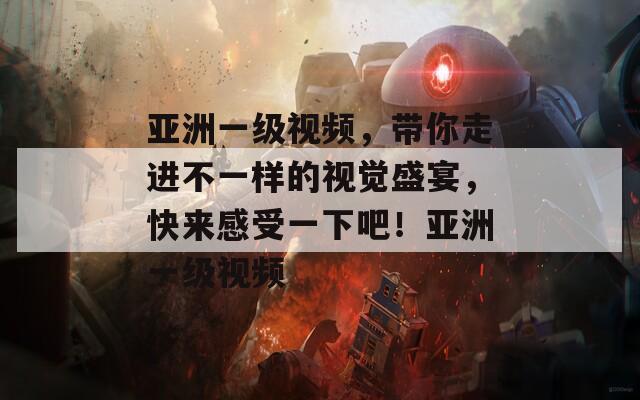亞洲一級視頻，帶你走進不一樣的視覺盛宴，快來感受一下吧！亞洲一級視頻