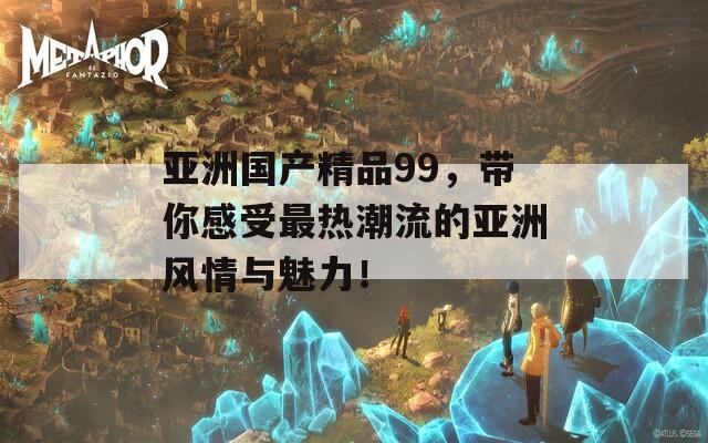 亞洲國產(chǎn)精品99，帶你感受最熱潮流的亞洲風情與魅力！