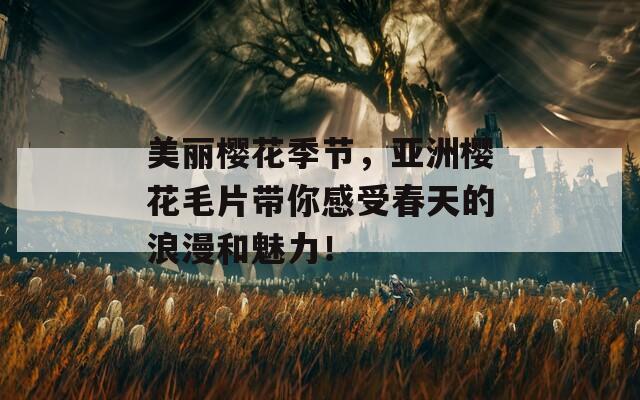 美麗櫻花季節(jié)，亞洲櫻花毛片帶你感受春天的浪漫和魅力！