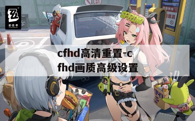 cfhd高清重置-cfhd畫質(zhì)高級設(shè)置