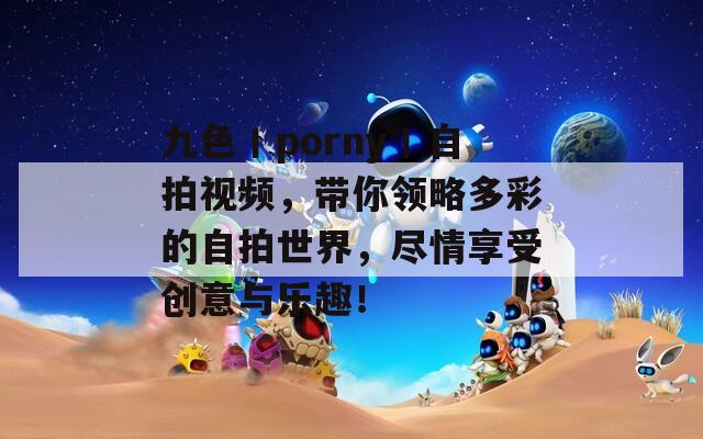 九色丨porny丨自拍視頻，帶你領(lǐng)略多彩的自拍世界，盡情享受創(chuàng)意與樂(lè)趣！