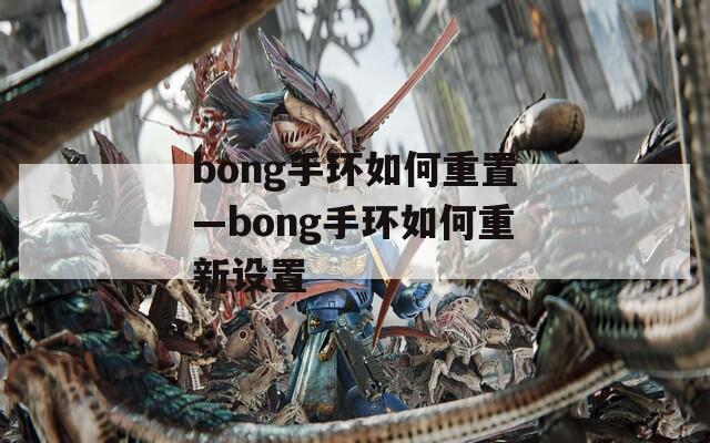 bong手環(huán)如何重置—bong手環(huán)如何重新設(shè)置