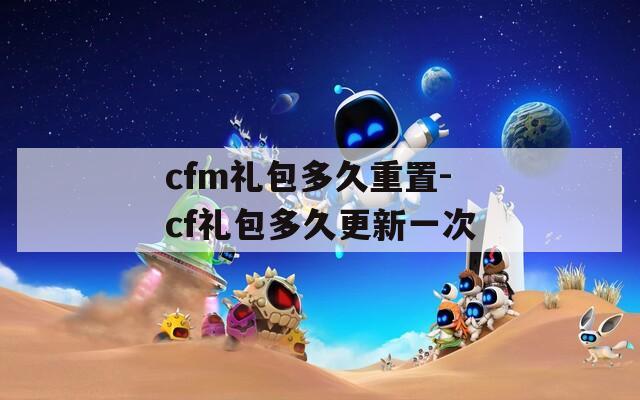 cfm禮包多久重置-cf禮包多久更新一次