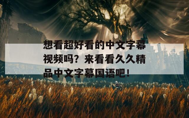 想看超好看的中文字幕視頻嗎？來看看久久精品中文字幕國語吧！