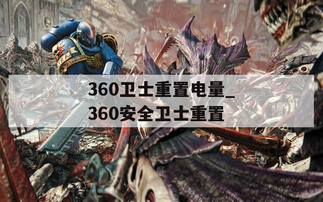 360衛(wèi)士重置電量_360安全衛(wèi)士重置