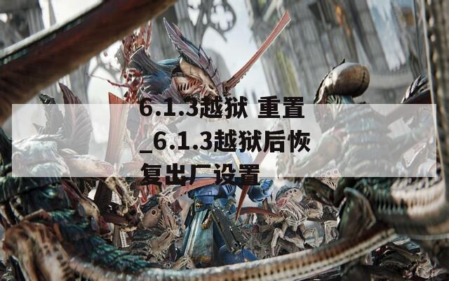6.1.3越獄 重置_6.1.3越獄后恢復(fù)出廠設(shè)置