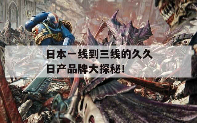 日本一線到三線的久久日產(chǎn)品牌大探秘！