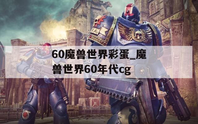 60魔獸世界彩蛋_魔獸世界60年代cg