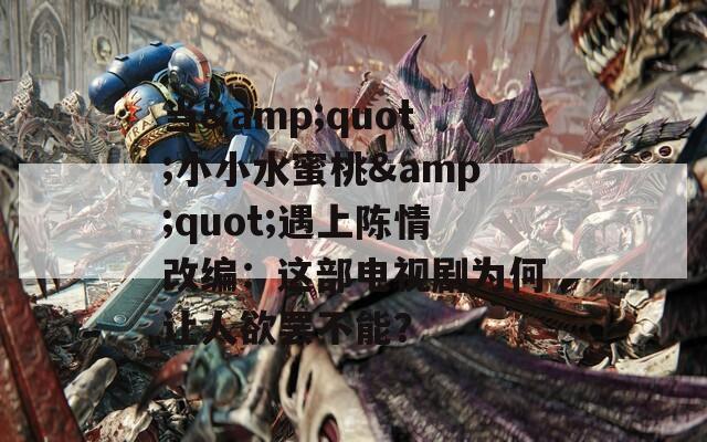 當(dāng)&quot;小小水蜜桃&quot;遇上陳情改編：這部電視劇為何讓人欲罷不能？
