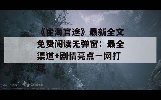 《宦海官途》最新全文免費閱讀無彈窗：最全渠道+劇情亮點一網打盡