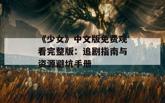 《少女》中文版免費(fèi)觀看完整版：追劇指南與資源避坑手冊