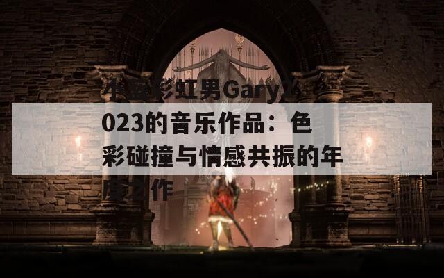 小藍彩虹男Gary2023的音樂作品：色彩碰撞與情感共振的年度之作
