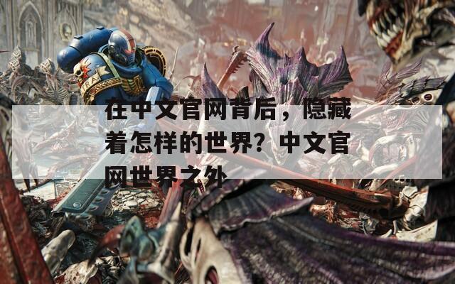在中文官網(wǎng)背后，隱藏著怎樣的世界？中文官網(wǎng)世界之外