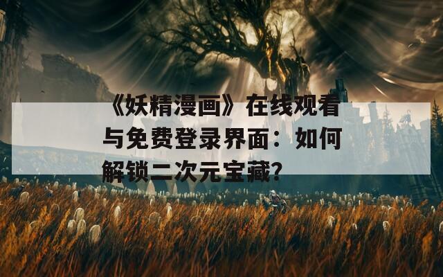 《妖精漫畫》在線觀看與免費登錄界面：如何解鎖二次元寶藏？