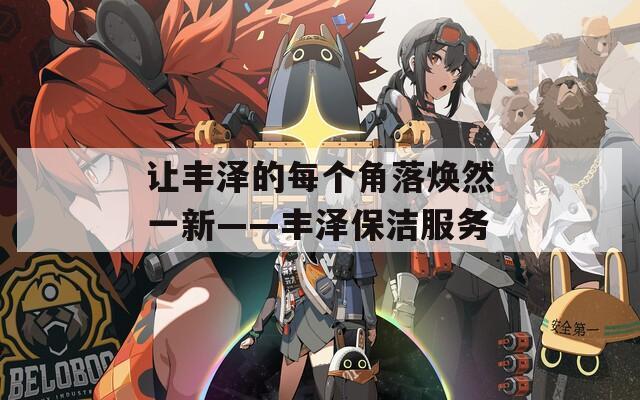 讓豐澤的每個角落煥然一新——豐澤保潔服務