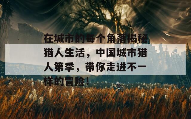 在城市的每個(gè)角落揭秘獵人生活，中國城市獵人第季，帶你走進(jìn)不一樣的冒險(xiǎn)！