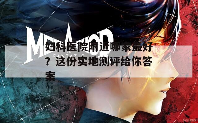婦科醫(yī)院附近哪家最好？這份實(shí)地測(cè)評(píng)給你答案