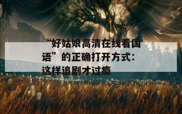 “好姑娘高清在線看國語”的正確打開方式：這樣追劇才過癮