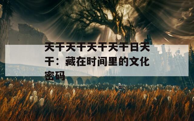 天干天干天干天干日天干：藏在時間里的文化密碼