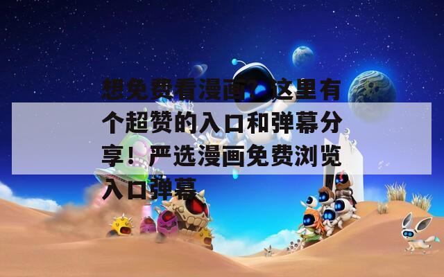 想免費(fèi)看漫畫？這里有個(gè)超贊的入口和彈幕分享！嚴(yán)選漫畫免費(fèi)瀏覽入口彈幕