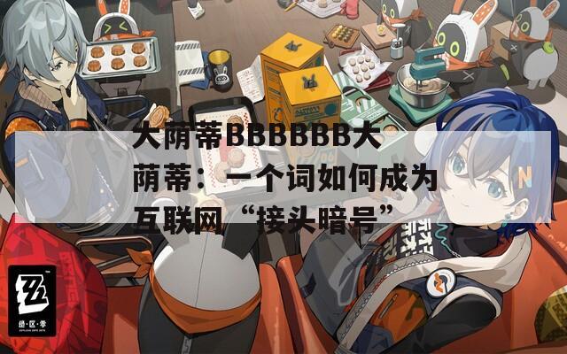 大蔭蒂BBBBBB大蔭蒂：一個詞如何成為互聯(lián)網(wǎng)“接頭暗號”