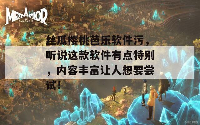 絲瓜櫻桃芭樂軟件污，聽說這款軟件有點特別，內(nèi)容豐富讓人想要嘗試！